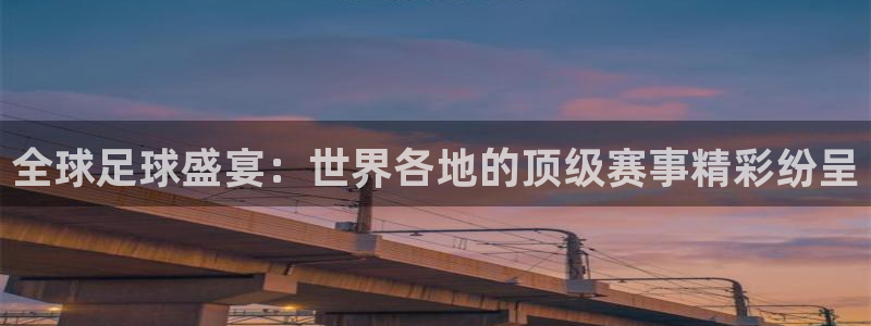 全球足球盛宴：世界各地的顶级赛事精彩纷呈
