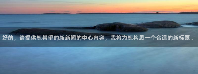 好的，请提供您希望的新新闻的中心内容，我