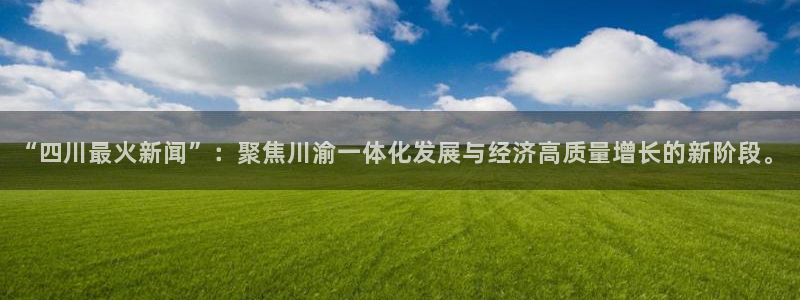 “四川最火新闻”：聚焦川渝一体化发展与经